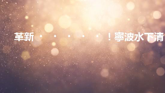革新！寧波水下清淤機(jī)器人助力管道暢通，誰是淤泥的克星？